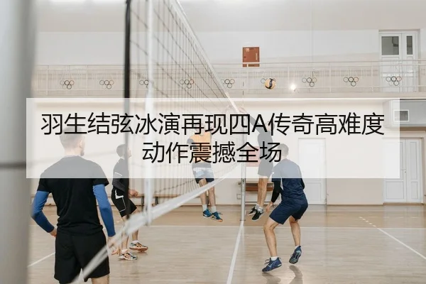 羽生结弦冰演再现四A传奇高难度动作震撼全场
